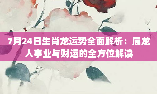 7月24日生肖龙运势全面解析：属龙人事业与财运的全方位解读