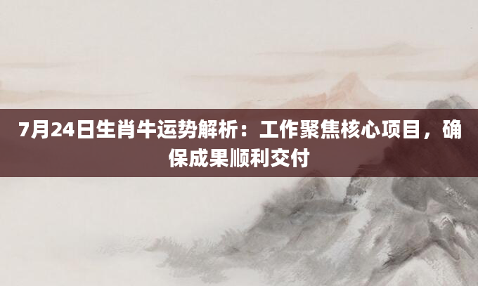 7月24日生肖牛运势解析：工作聚焦核心项目，确保成果顺利交付