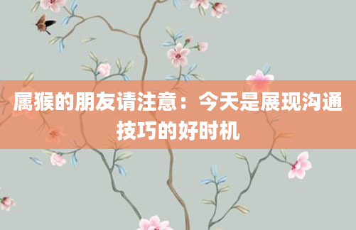 属猴的朋友请注意：今天是展现沟通技巧的好时机