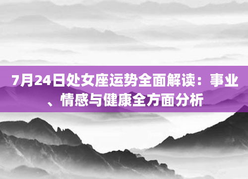7月24日处女座运势全面解读：事业、情感与健康全方面分析