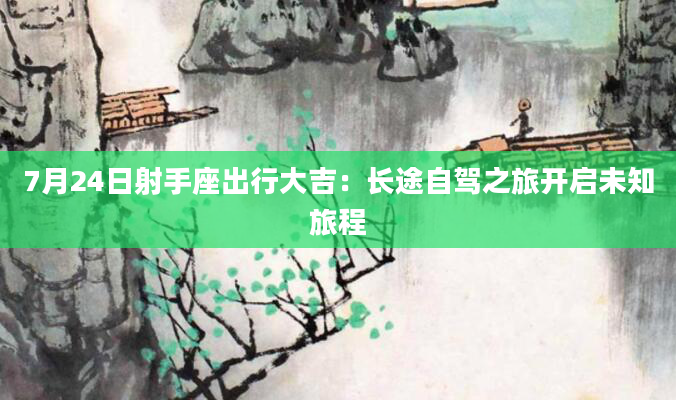7月24日射手座出行大吉：长途自驾之旅开启未知旅程
