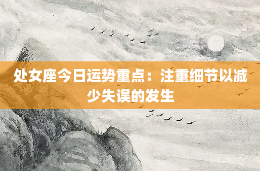 处女座今日运势重点：注重细节以减少失误的发生