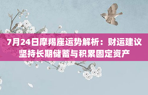 7月24日摩羯座运势解析：财运建议坚持长期储蓄与积累固定资产