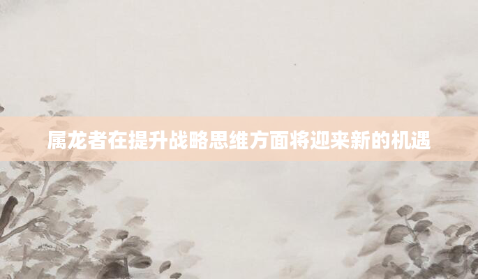 属龙者在提升战略思维方面将迎来新的机遇