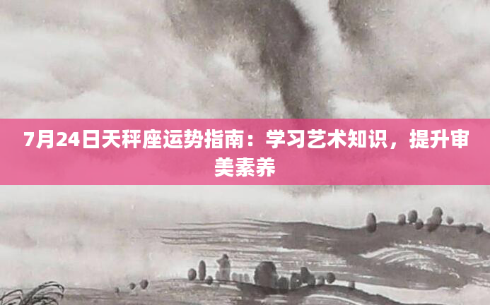 7月24日天秤座运势指南：学习艺术知识，提升审美素养