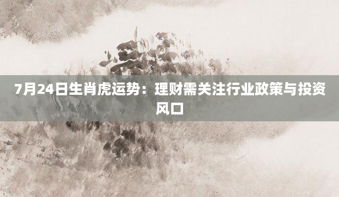7月24日生肖虎运势：理财需关注行业政策与投资风口