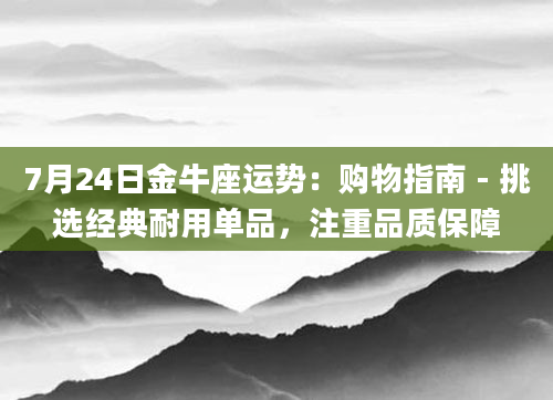 7月24日金牛座运势：购物指南 - 挑选经典耐用单品，注重品质保障