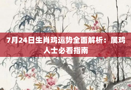 7月24日生肖鸡运势全面解析：属鸡人士必看指南