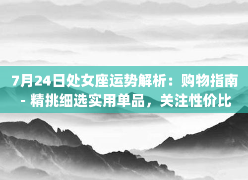 7月24日处女座运势解析：购物指南 - 精挑细选实用单品，关注性价比