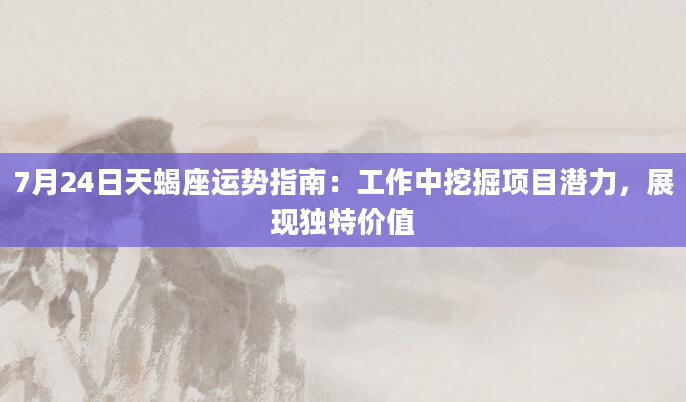 7月24日天蝎座运势指南：工作中挖掘项目潜力，展现独特价值