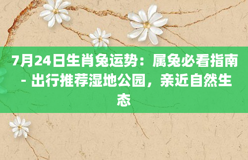 7月24日生肖兔运势：属兔必看指南 - 出行推荐湿地公园，亲近自然生态