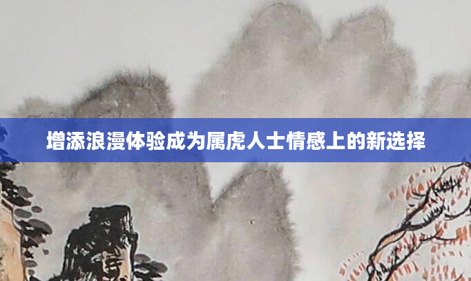 增添浪漫体验成为属虎人士情感上的新选择