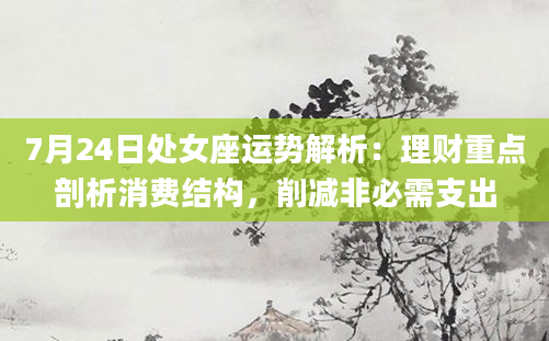 7月24日处女座运势解析：理财重点剖析消费结构，削减非必需支出