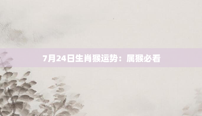 7月24日生肖猴运势：属猴必看