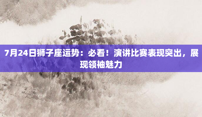 7月24日狮子座运势：必看！演讲比赛表现突出，展现领袖魅力