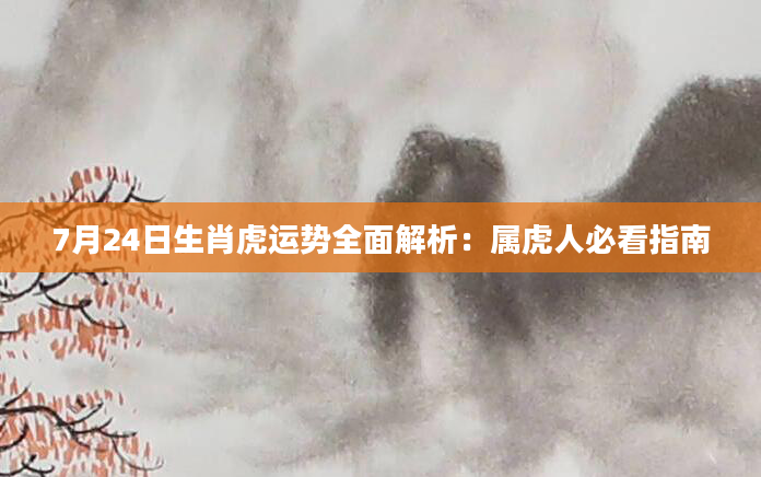 7月24日生肖虎运势全面解析：属虎人必看指南