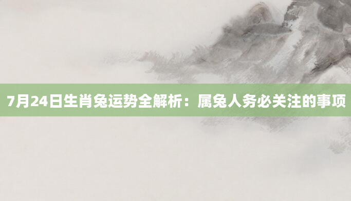 7月24日生肖兔运势全解析：属兔人务必关注的事项