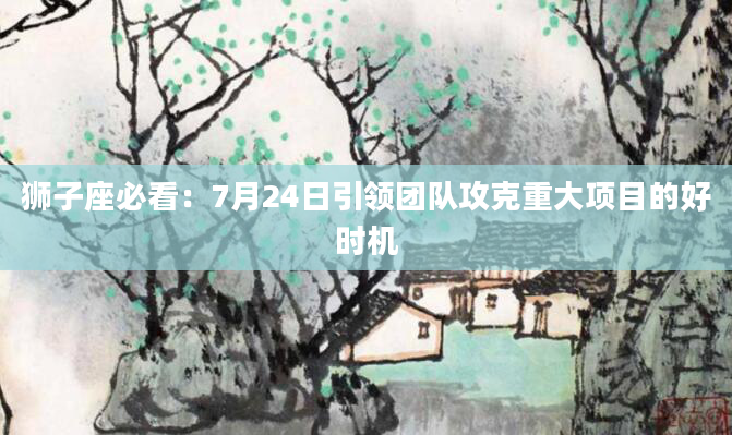 狮子座必看：7月24日引领团队攻克重大项目的好时机