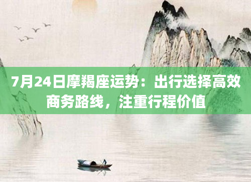 7月24日摩羯座运势：出行选择高效商务路线，注重行程价值