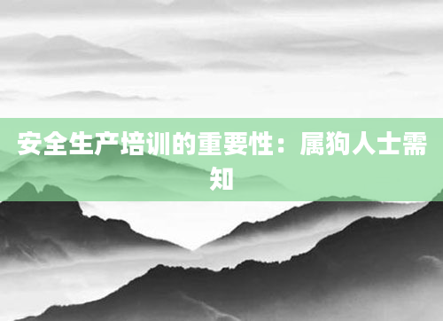 安全生产培训的重要性：属狗人士需知