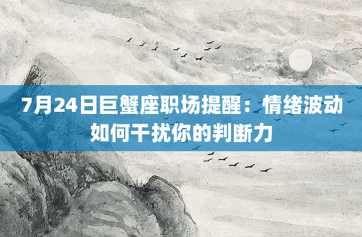 7月24日巨蟹座职场提醒：情绪波动如何干扰你的判断力