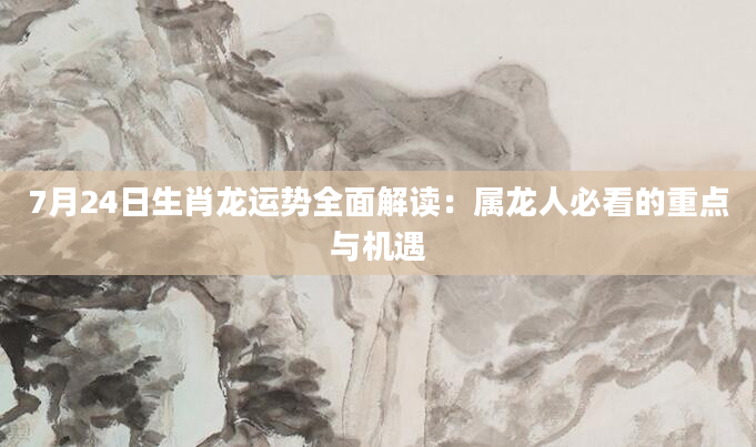 7月24日生肖龙运势全面解读：属龙人必看的重点与机遇