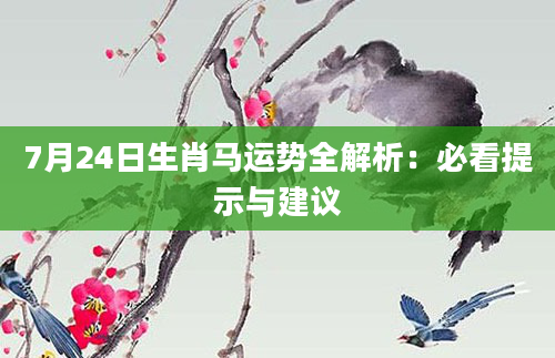 7月24日生肖马运势全解析：必看提示与建议