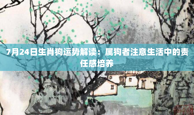 7月24日生肖狗运势解读：属狗者注意生活中的责任感培养