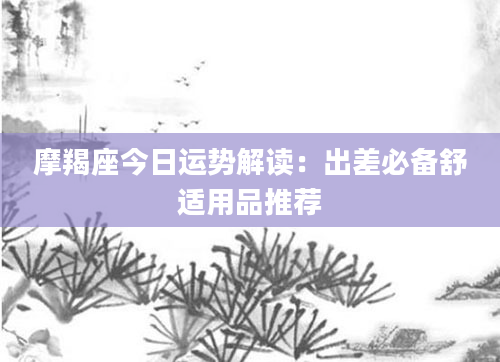 摩羯座今日运势解读：出差必备舒适用品推荐