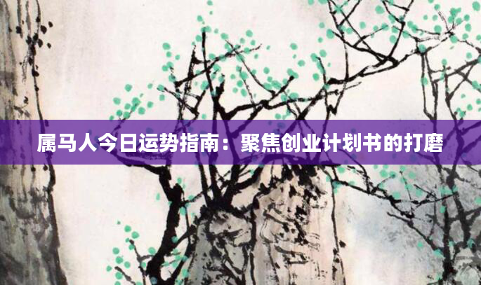 属马人今日运势指南：聚焦创业计划书的打磨