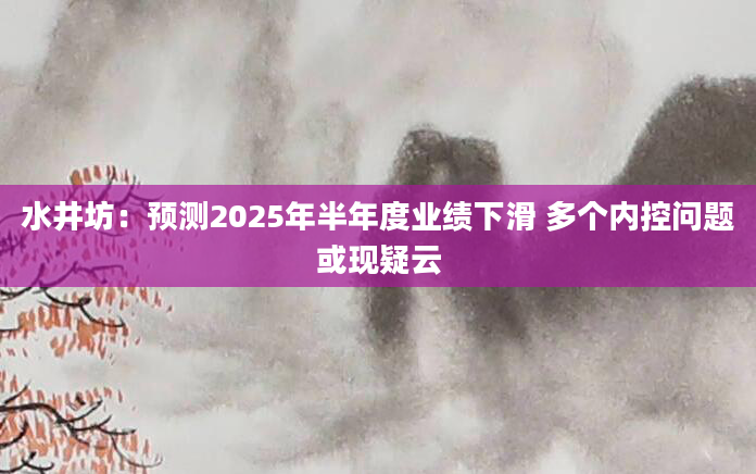 水井坊：预测2025年半年度业绩下滑 多个内控问题或现疑云