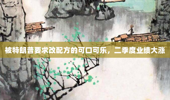 被特朗普要求改配方的可口可乐，二季度业绩大涨