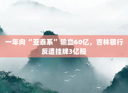 一年向“亚泰系”输血60亿，吉林银行反遭挂牌3亿股