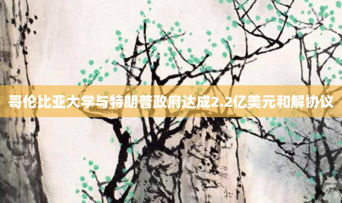 哥伦比亚大学与特朗普***达成2.2亿美元和解协议