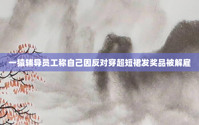 一猿辅导员工称自己因反对穿超短裙发奖品被解雇