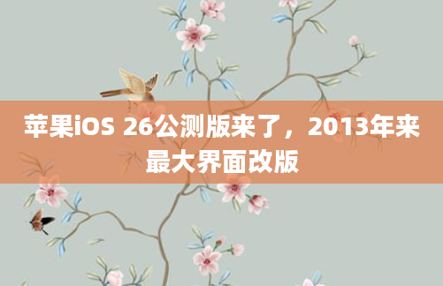 苹果iOS 26公测版来了，2013年来最大界面改版