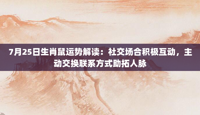 7月25日生肖鼠运势解读：社交场合积极互动，主动交换联系方式助拓人脉