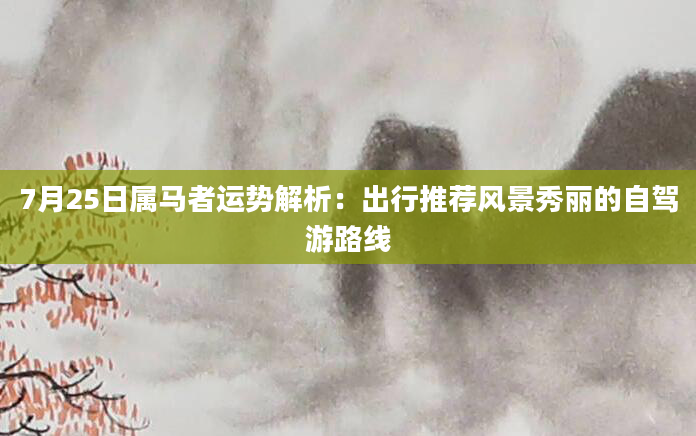 7月25日属马者运势解析：出行推荐风景秀丽的自驾游路线