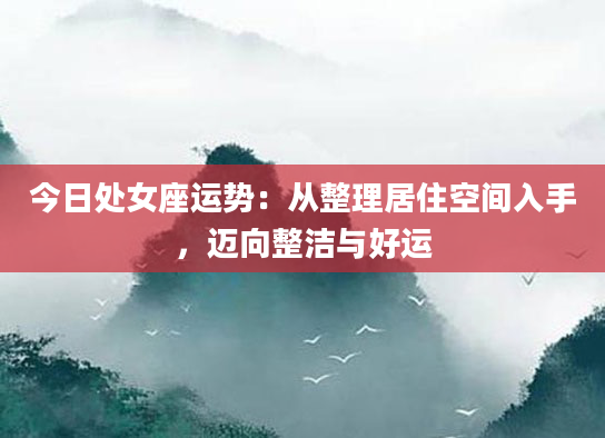 今日处女座运势：从整理居住空间入手，迈向整洁与好运