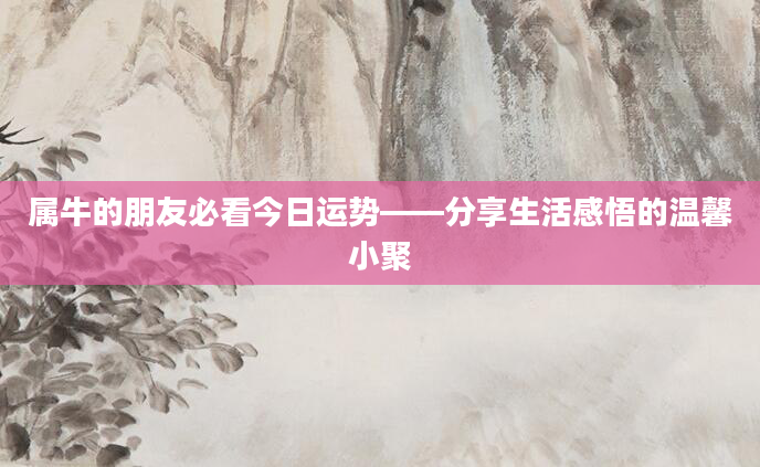 属牛的朋友必看今日运势——分享生活感悟的温馨小聚