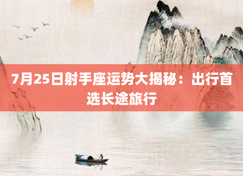 7月25日射手座运势大揭秘：出行首选长途旅行