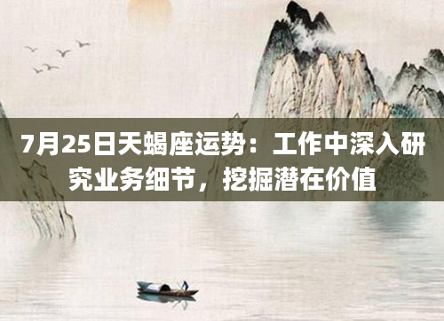 7月25日天蝎座运势：工作中深入研究业务细节，挖掘潜在价值