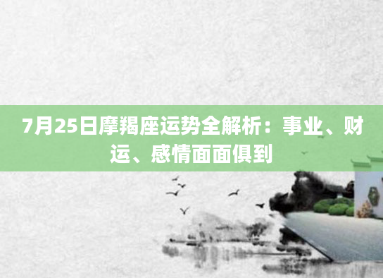 7月25日摩羯座运势全解析：事业、财运、感情面面俱到