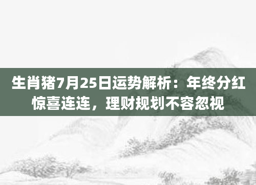生肖猪7月25日运势解析：年终分红惊喜连连，理财规划不容忽视
