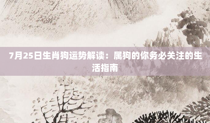7月25日生肖狗运势解读：属狗的你务必关注的生活指南