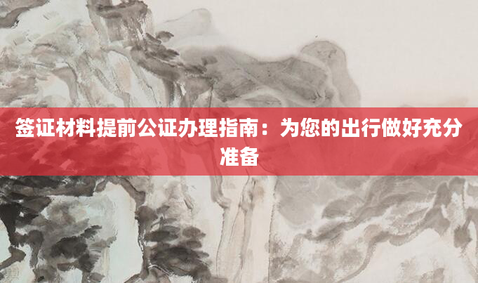 签证材料提前公证办理指南：为您的出行做好充分准备