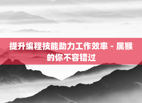 提升编程技能助力工作效率 - 属猴的你不容错过