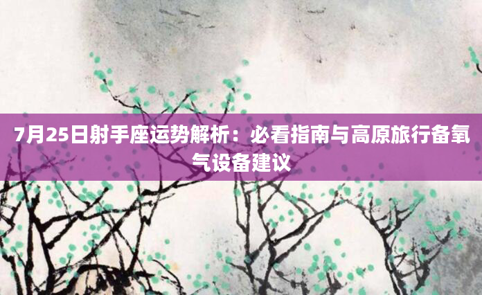 7月25日射手座运势解析：必看指南与高原旅行备氧气设备建议