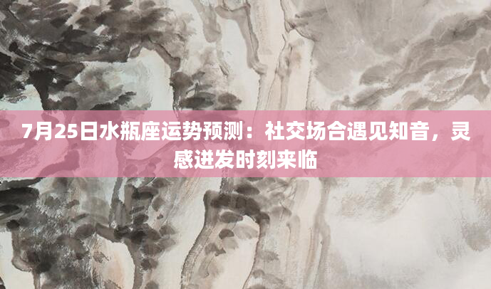 7月25日水瓶座运势预测：社交场合遇见知音，灵感迸发时刻来临