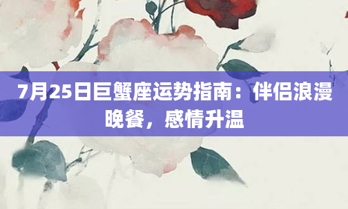 7月25日巨蟹座运势指南：伴侣浪漫晚餐，感情升温